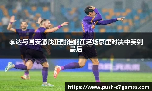 泰达与国安激战正酣谁能在这场京津对决中笑到最后